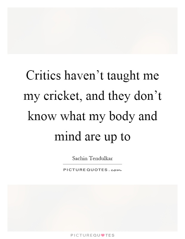 Critics haven't taught me my cricket, and they don't know what my body and mind are up to Picture Quote #1
