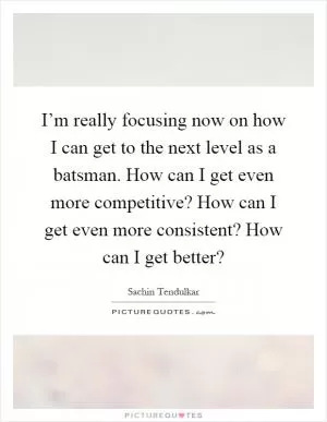 I’m really focusing now on how I can get to the next level as a batsman. How can I get even more competitive? How can I get even more consistent? How can I get better? Picture Quote #1