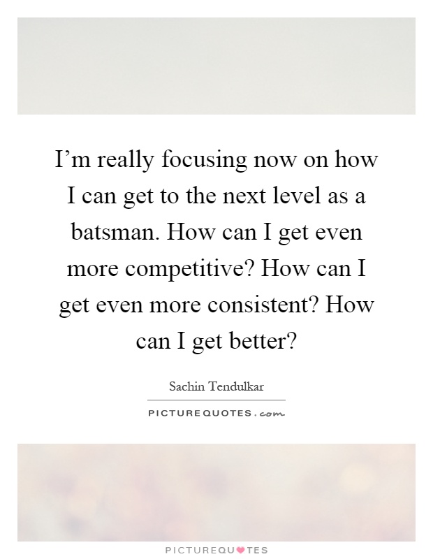I'm really focusing now on how I can get to the next level as a batsman. How can I get even more competitive? How can I get even more consistent? How can I get better? Picture Quote #1