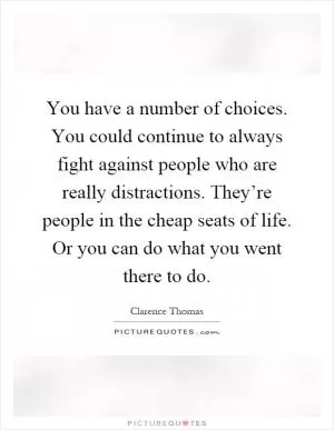 You have a number of choices. You could continue to always fight against people who are really distractions. They’re people in the cheap seats of life. Or you can do what you went there to do Picture Quote #1
