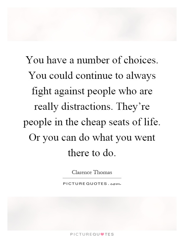 You have a number of choices. You could continue to always fight against people who are really distractions. They're people in the cheap seats of life. Or you can do what you went there to do Picture Quote #1