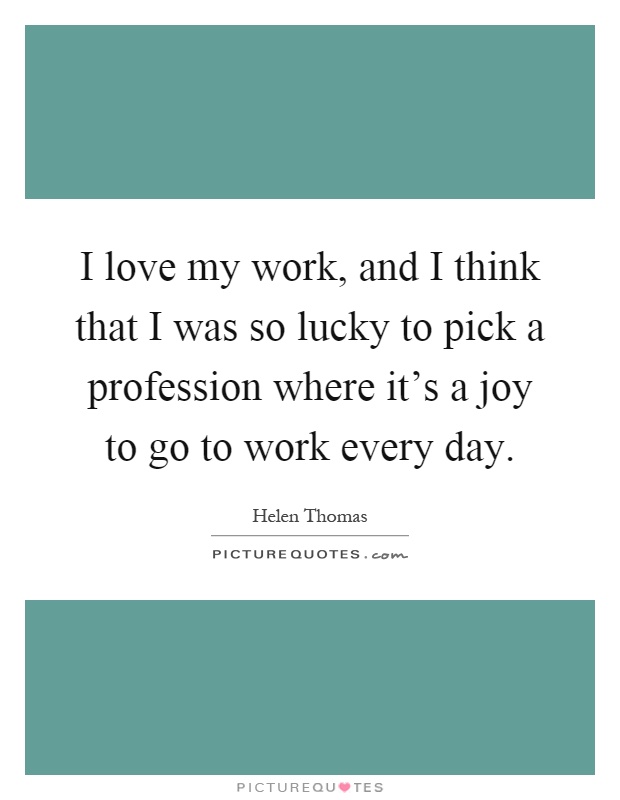 I love my work, and I think that I was so lucky to pick a profession where it's a joy to go to work every day Picture Quote #1