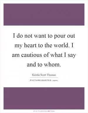 I do not want to pour out my heart to the world. I am cautious of what I say and to whom Picture Quote #1