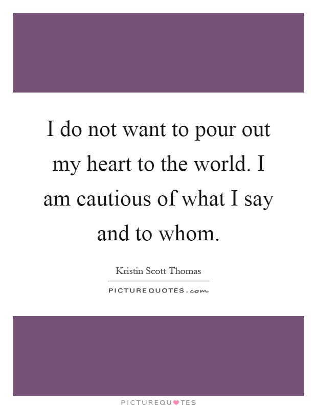 I do not want to pour out my heart to the world. I am cautious of what I say and to whom Picture Quote #1