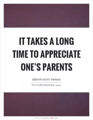 It takes a long time to appreciate one’s parents Picture Quote #1