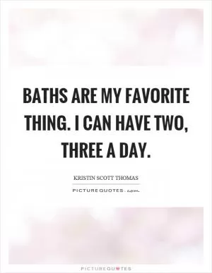Baths are my favorite thing. I can have two, three a day Picture Quote #1