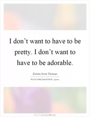 I don’t want to have to be pretty. I don’t want to have to be adorable Picture Quote #1