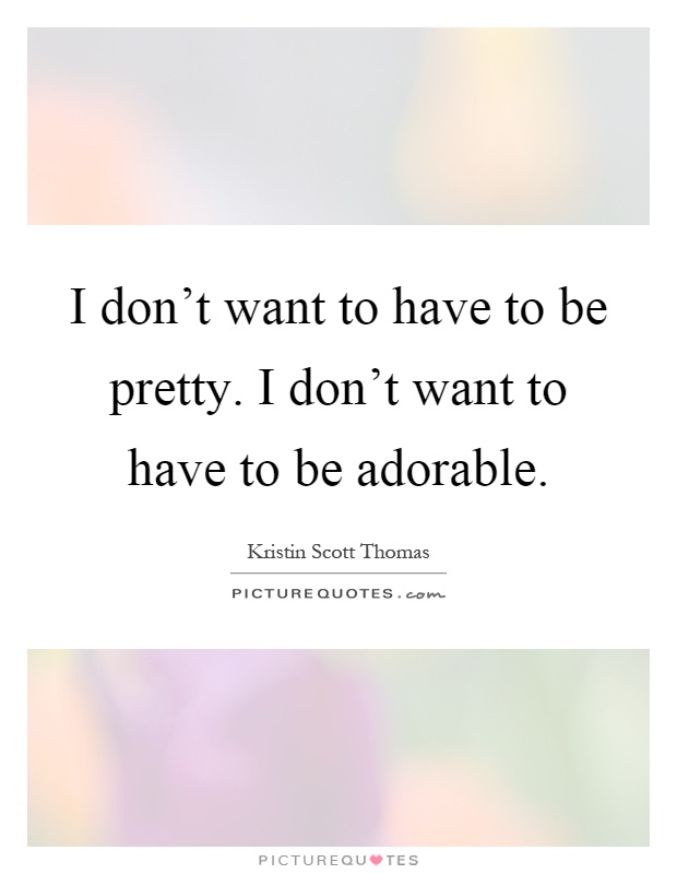 I don't want to have to be pretty. I don't want to have to be adorable Picture Quote #1