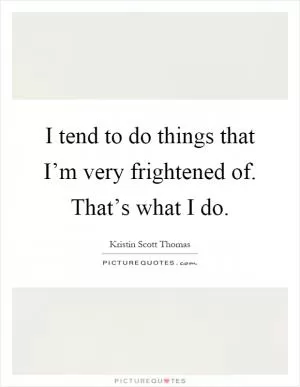 I tend to do things that I’m very frightened of. That’s what I do Picture Quote #1