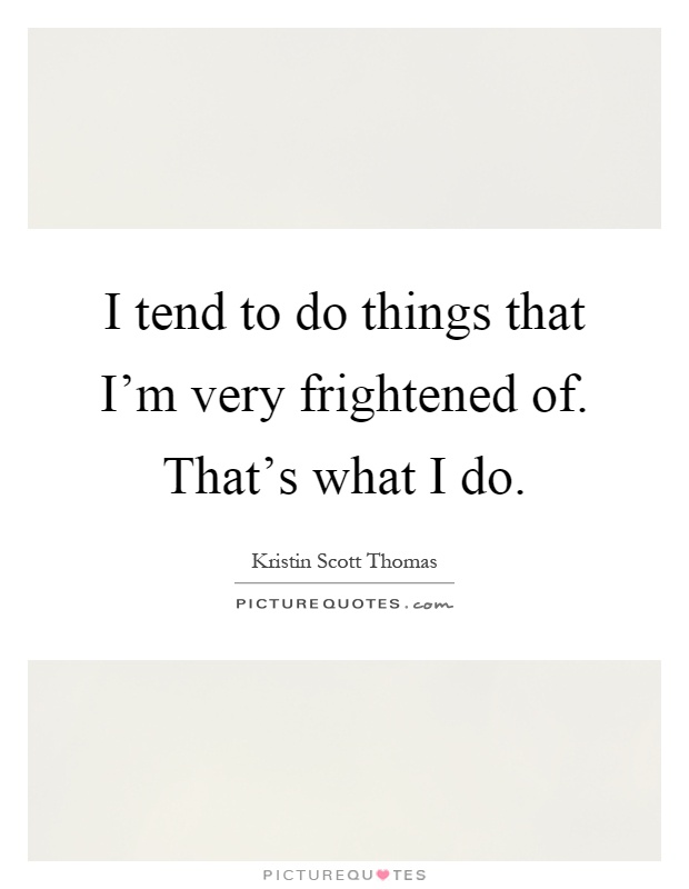 I tend to do things that I'm very frightened of. That's what I do Picture Quote #1