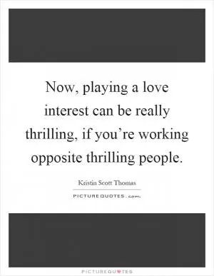 Now, playing a love interest can be really thrilling, if you’re working opposite thrilling people Picture Quote #1