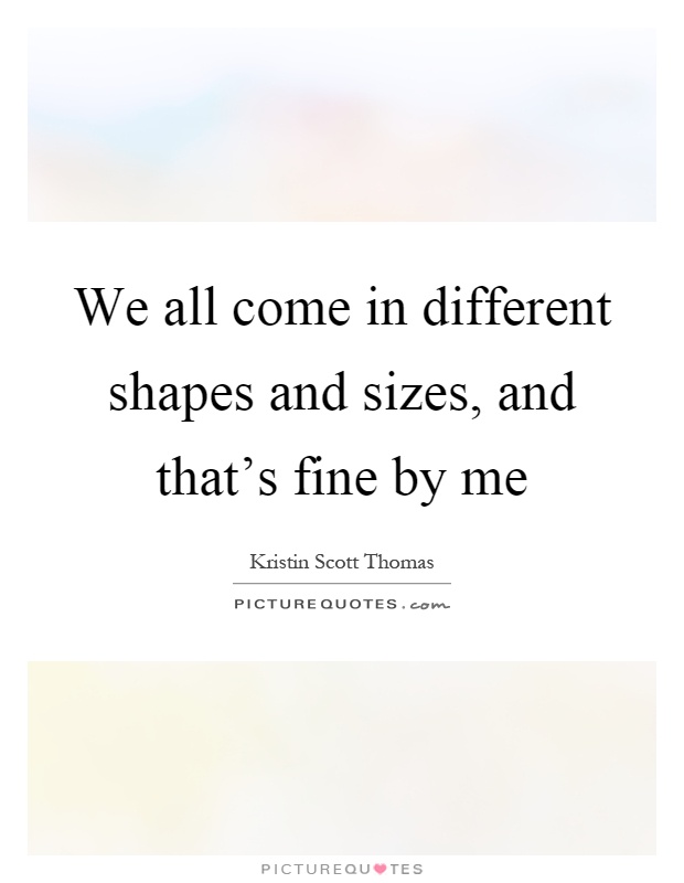 We all come in different shapes and sizes, and that's fine by me Picture Quote #1