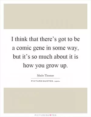 I think that there’s got to be a comic gene in some way, but it’s so much about it is how you grow up Picture Quote #1