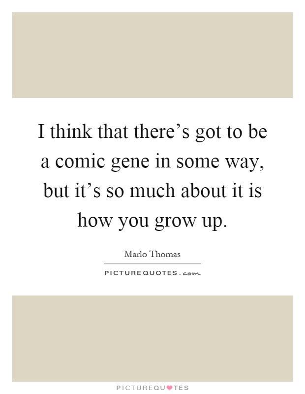 I think that there's got to be a comic gene in some way, but it's so much about it is how you grow up Picture Quote #1