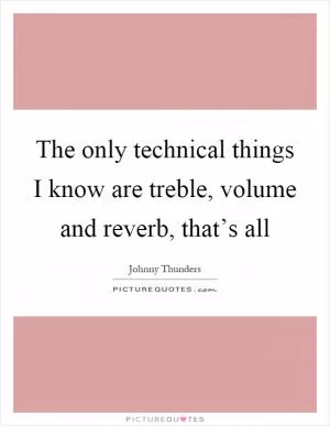 The only technical things I know are treble, volume and reverb, that’s all Picture Quote #1