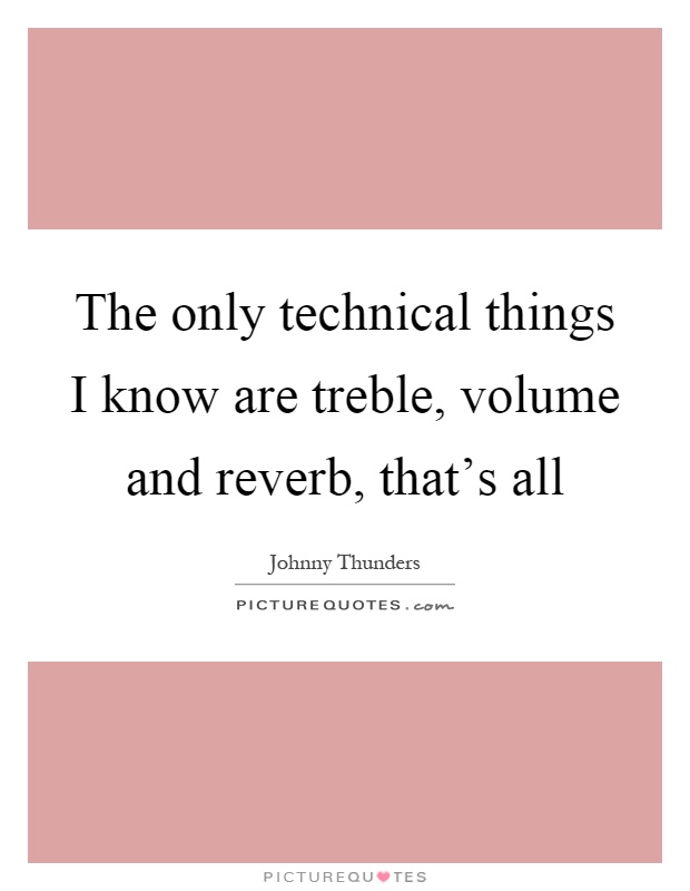 The only technical things I know are treble, volume and reverb, that's all Picture Quote #1