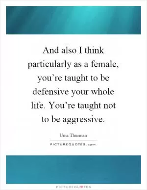 And also I think particularly as a female, you’re taught to be defensive your whole life. You’re taught not to be aggressive Picture Quote #1