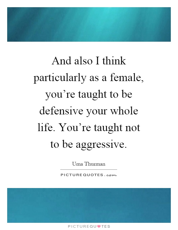 And also I think particularly as a female, you're taught to be defensive your whole life. You're taught not to be aggressive Picture Quote #1