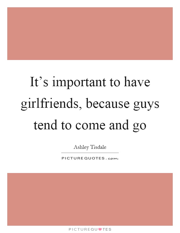 It's important to have girlfriends, because guys tend to come and go Picture Quote #1