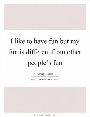 I like to have fun but my fun is different from other people’s fun Picture Quote #1