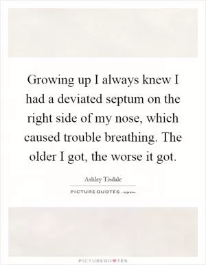 Growing up I always knew I had a deviated septum on the right side of my nose, which caused trouble breathing. The older I got, the worse it got Picture Quote #1