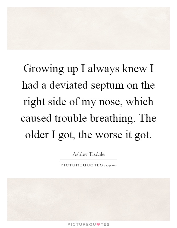 Growing up I always knew I had a deviated septum on the right side of my nose, which caused trouble breathing. The older I got, the worse it got Picture Quote #1