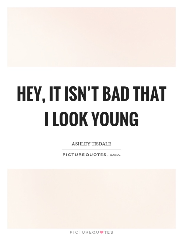 Hey, it isn't bad that I look young Picture Quote #1