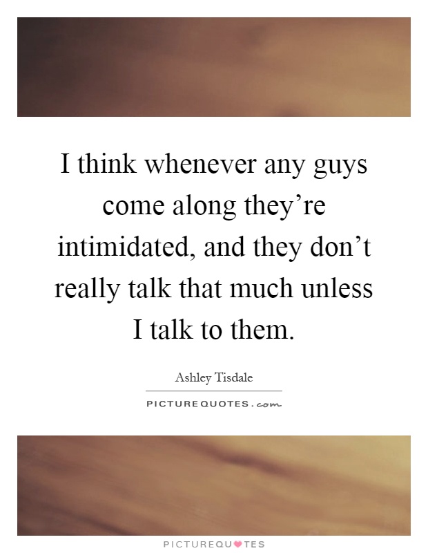 I think whenever any guys come along they're intimidated, and they don't really talk that much unless I talk to them Picture Quote #1