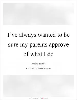 I’ve always wanted to be sure my parents approve of what I do Picture Quote #1