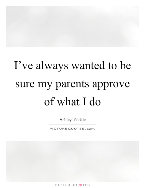 I've always wanted to be sure my parents approve of what I do Picture Quote #1