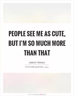 People see me as cute, but I’m so much more than that Picture Quote #1