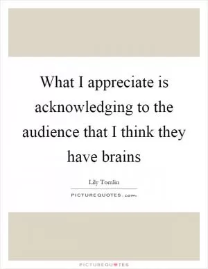 What I appreciate is acknowledging to the audience that I think they have brains Picture Quote #1