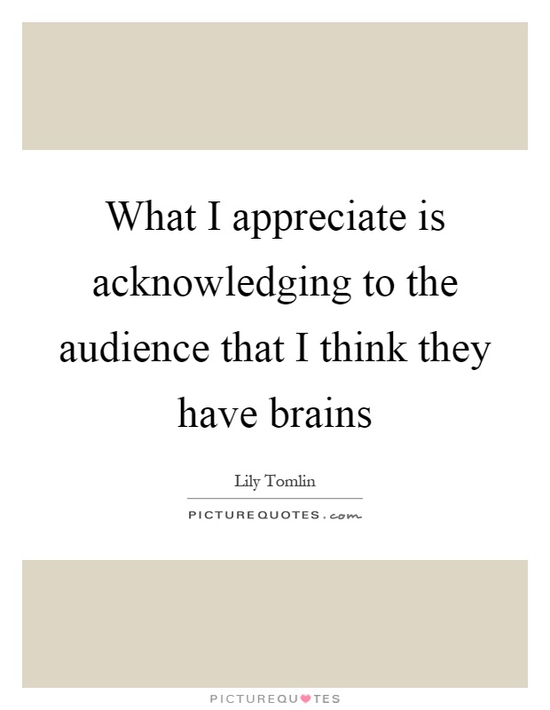 What I appreciate is acknowledging to the audience that I think they have brains Picture Quote #1