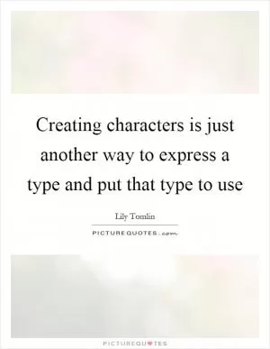 Creating characters is just another way to express a type and put that type to use Picture Quote #1