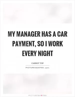 My manager has a car payment, so I work every night Picture Quote #1