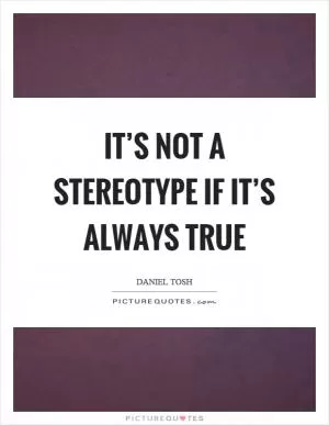 It’s not a stereotype if it’s always true Picture Quote #1