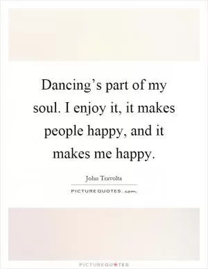 Dancing’s part of my soul. I enjoy it, it makes people happy, and it makes me happy Picture Quote #1