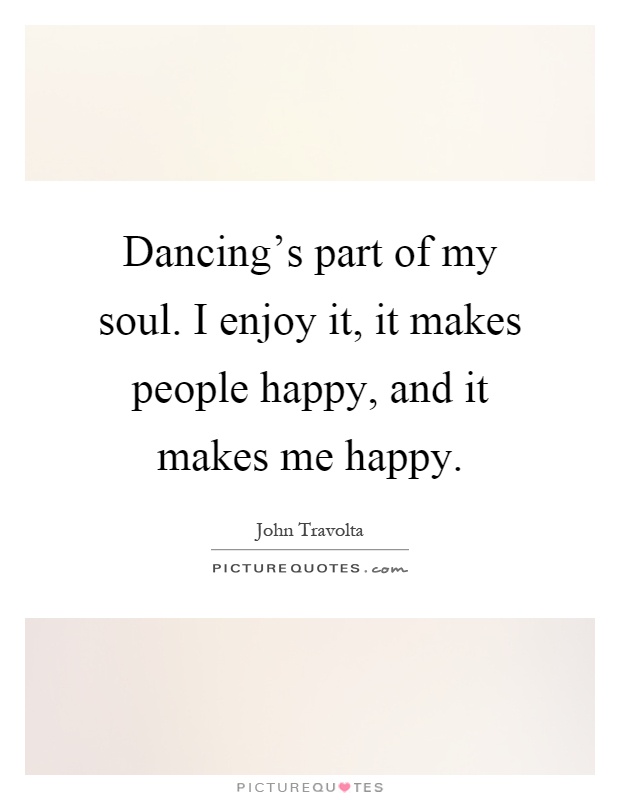 Dancing's part of my soul. I enjoy it, it makes people happy, and it makes me happy Picture Quote #1