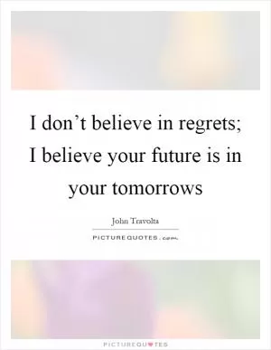 I don’t believe in regrets; I believe your future is in your tomorrows Picture Quote #1