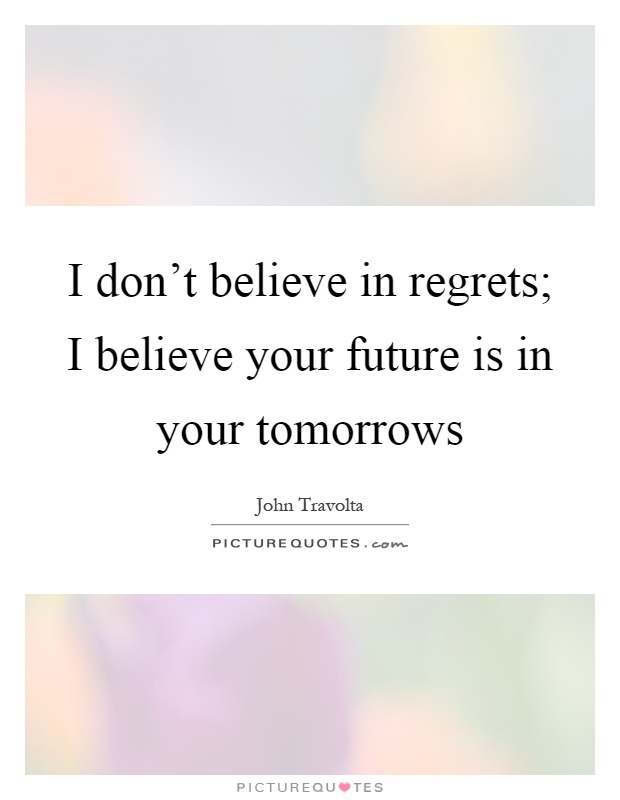 I don't believe in regrets; I believe your future is in your tomorrows Picture Quote #1