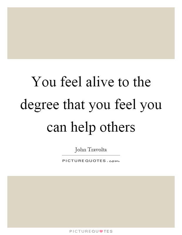 You feel alive to the degree that you feel you can help others Picture Quote #1
