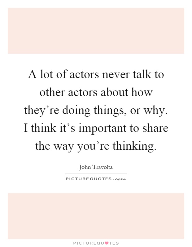 A lot of actors never talk to other actors about how they're doing things, or why. I think it's important to share the way you're thinking Picture Quote #1