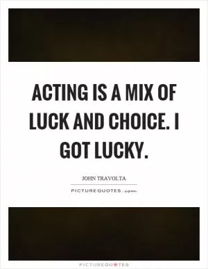 Acting is a mix of luck and choice. I got lucky Picture Quote #1