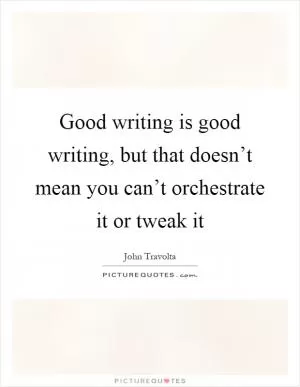 Good writing is good writing, but that doesn’t mean you can’t orchestrate it or tweak it Picture Quote #1