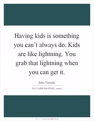 Having kids is something you can’t always do. Kids are like lightning. You grab that lightning when you can get it Picture Quote #1