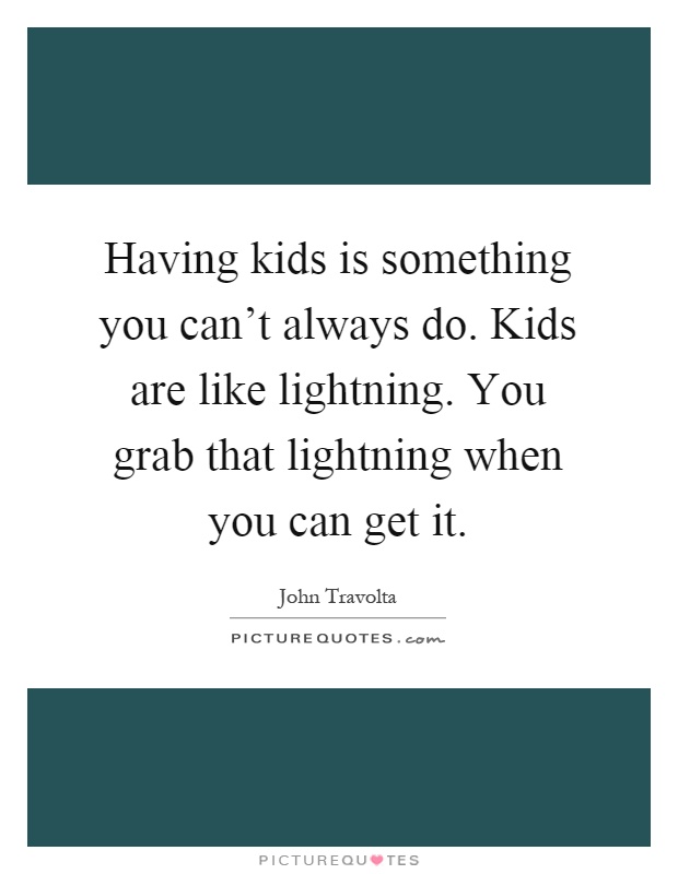 Having kids is something you can't always do. Kids are like lightning. You grab that lightning when you can get it Picture Quote #1