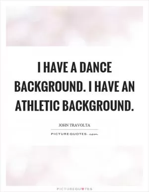 I have a dance background. I have an athletic background Picture Quote #1