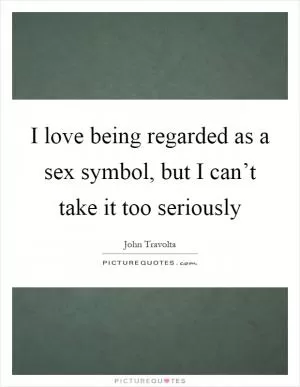 I love being regarded as a sex symbol, but I can’t take it too seriously Picture Quote #1