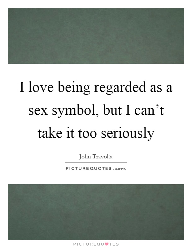 I love being regarded as a sex symbol, but I can't take it too seriously Picture Quote #1