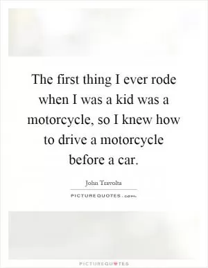 The first thing I ever rode when I was a kid was a motorcycle, so I knew how to drive a motorcycle before a car Picture Quote #1
